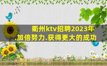 衢州ktv招聘2023年.加倍努力.获得更大的成功